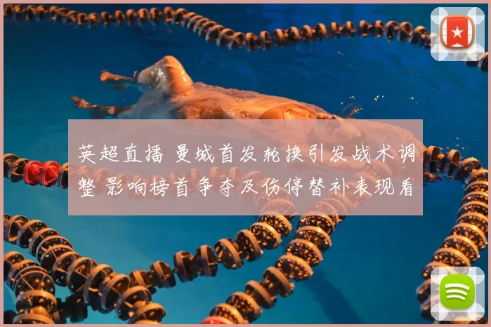 英超直播 曼城首发轮换引发战术调整 影响榜首争夺及伤停替补表现看点