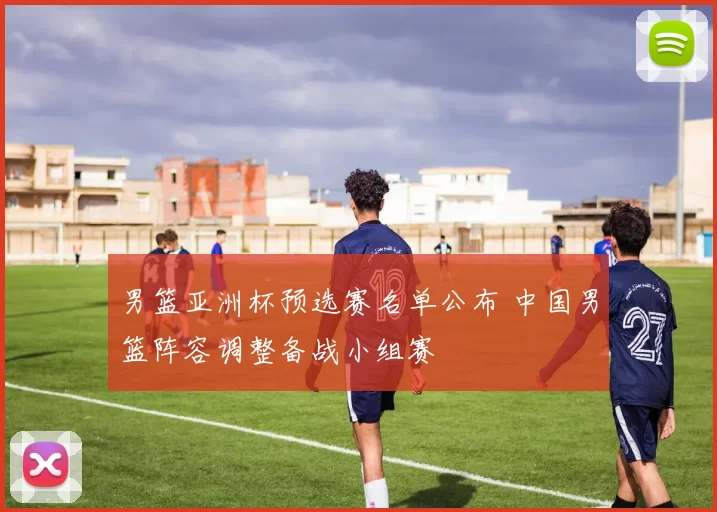 男篮亚洲杯预选赛名单公布 中国男篮阵容调整备战小组赛