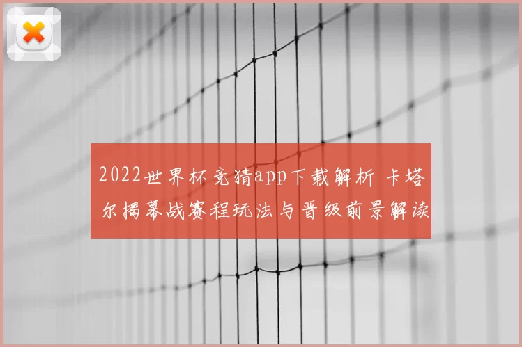 2022世界杯竞猜app下载解析 卡塔尔揭幕战赛程玩法与晋级前景解读