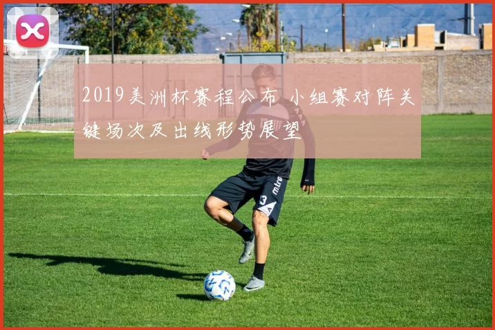 2019美洲杯赛程公布 小组赛对阵关键场次及出线形势展望