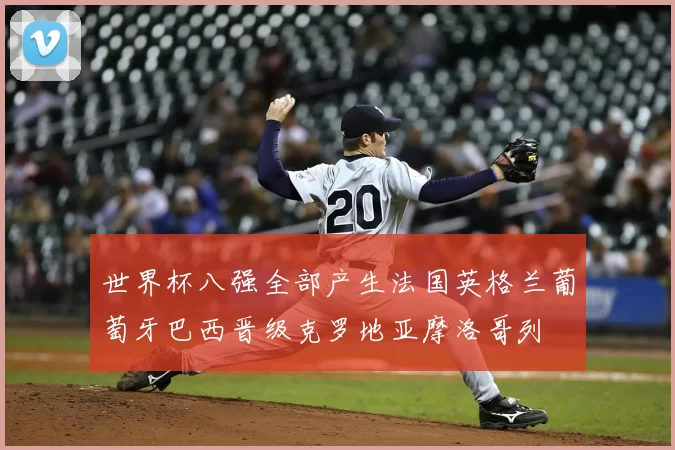 世界杯八强全部产生法国英格兰葡萄牙巴西晋级克罗地亚摩洛哥列