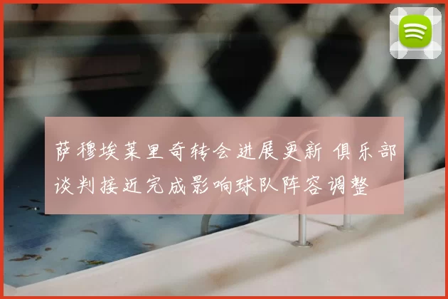 萨穆埃莱里奇转会进展更新 俱乐部谈判接近完成影响球队阵容调整