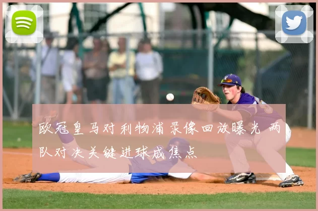 欧冠皇马对利物浦录像回放曝光 两队对决关键进球成焦点