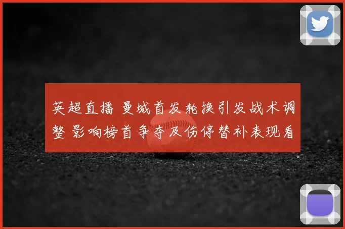 英超直播 曼城首发轮换引发战术调整 影响榜首争夺及伤停替补表现看点