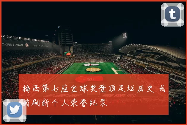 梅西第七座金球奖登顶足坛历史 或将刷新个人荣誉纪录