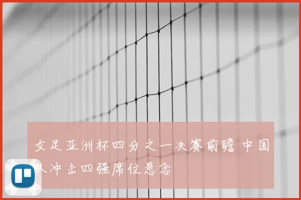女足亚洲杯四分之一决赛前瞻 中国队冲击四强席位悬念