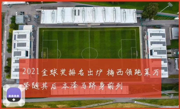 2021金球奖排名出炉 梅西领跑莱万紧随其后 本泽马跻身前列