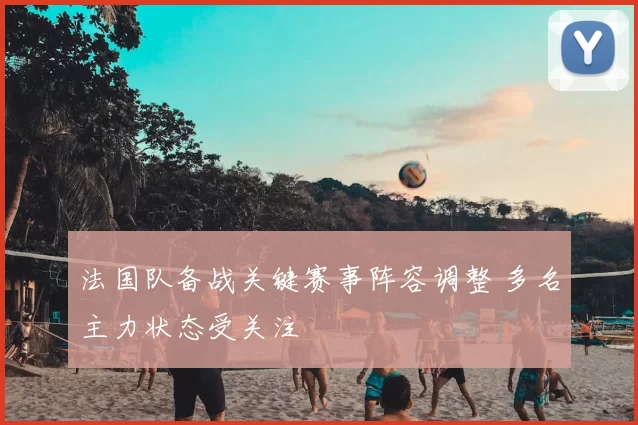 法国队备战关键赛事阵容调整 多名主力状态受关注
