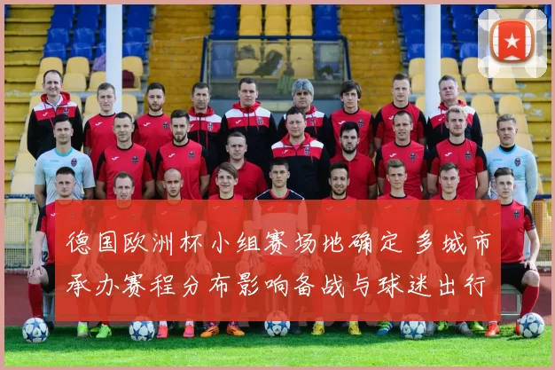 德国欧洲杯小组赛场地确定 多城市承办赛程分布影响备战与球迷出行