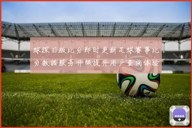 球探旧版比分即时更新足球赛事比分数据服务升级提升用户查询体验