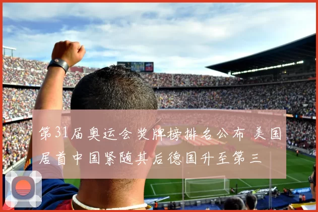 第31届奥运会奖牌榜排名公布 美国居首中国紧随其后德国升至第三