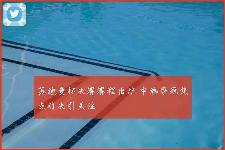 苏迪曼杯决赛赛程出炉 中韩争冠焦点对决引关注