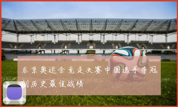 东京奥运会竞走决赛中国选手夺冠创历史最佳战绩