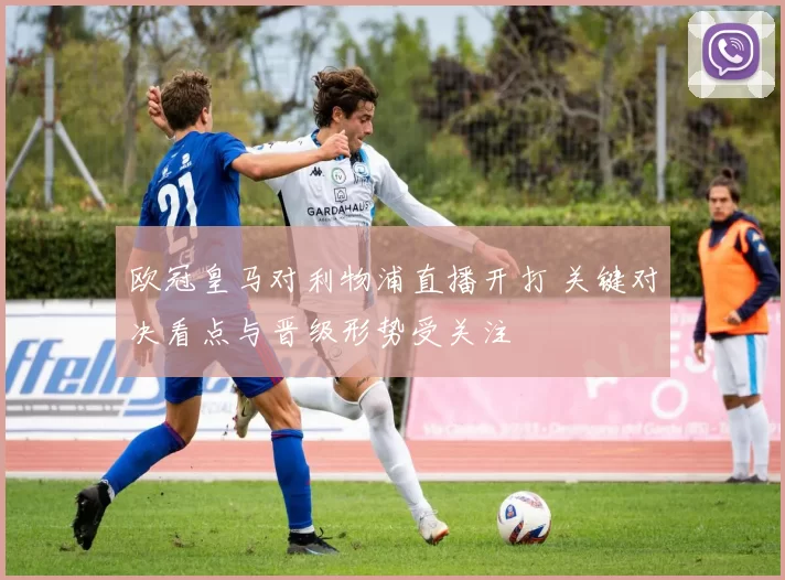 欧冠皇马对利物浦直播开打 关键对决看点与晋级形势受关注
