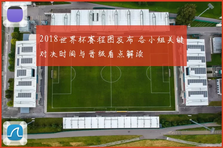 2018世界杯赛程图发布 各小组关键对决时间与晋级看点解读